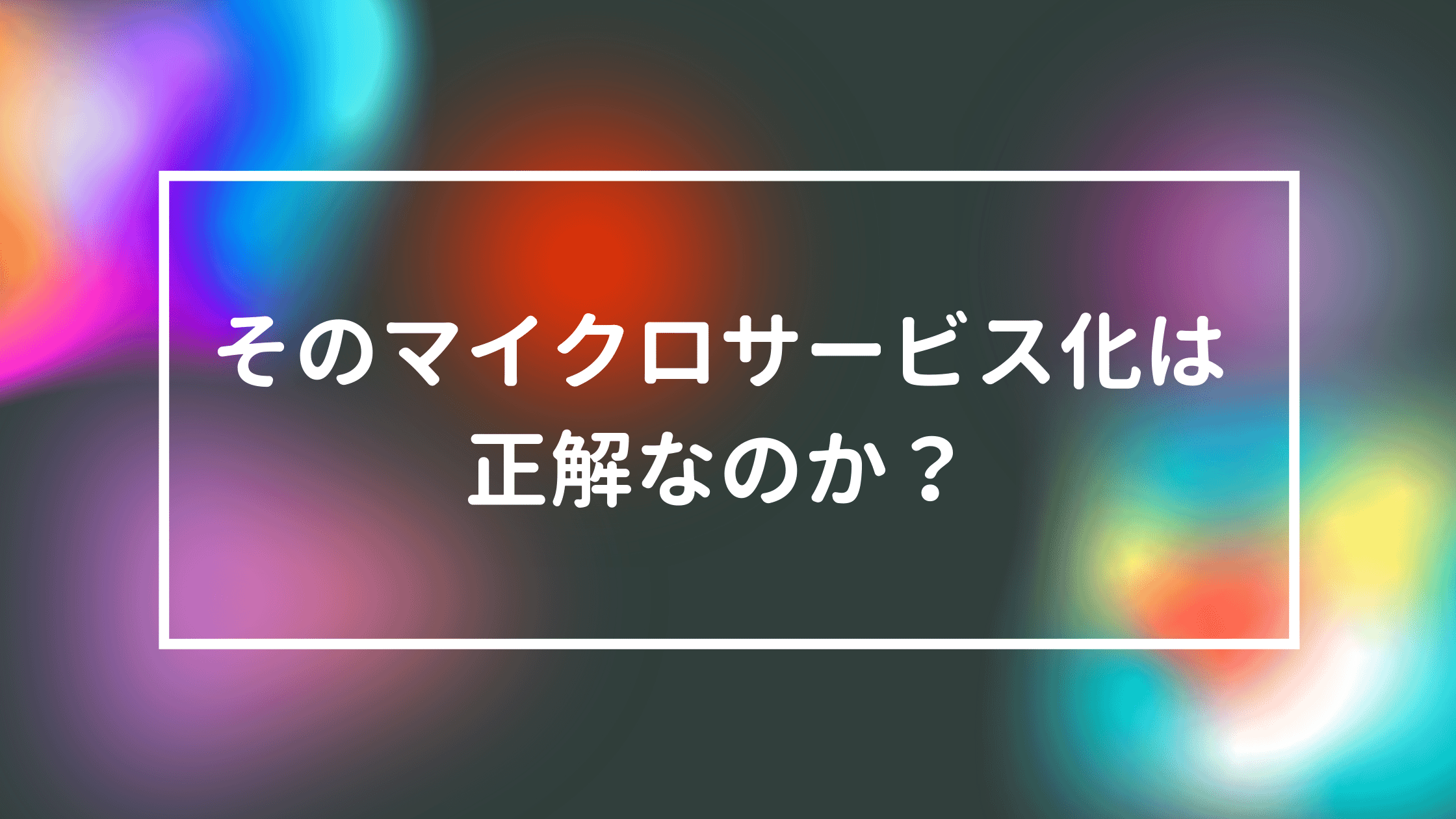 そのマイクロサービスは正解なのか？